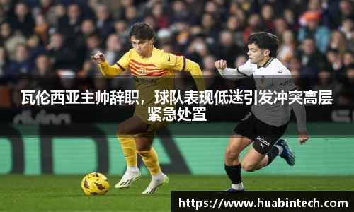 瓦伦西亚主帅辞职，球队表现低迷引发冲突高层紧急处置