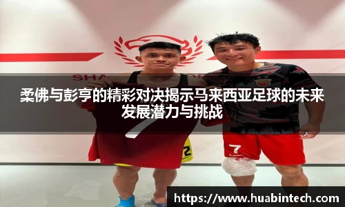 柔佛与彭亨的精彩对决揭示马来西亚足球的未来发展潜力与挑战